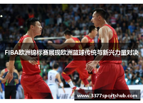 FIBA欧洲锦标赛展现欧洲篮球传统与新兴力量对决