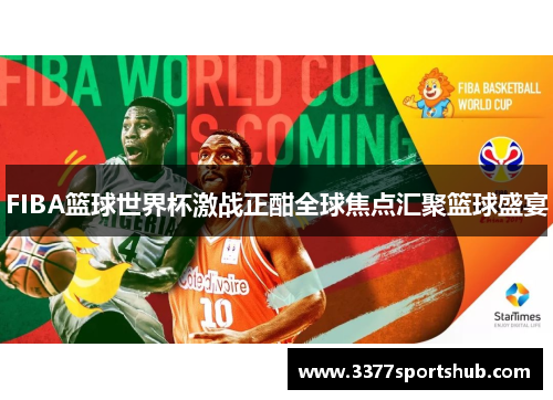 FIBA篮球世界杯激战正酣全球焦点汇聚篮球盛宴