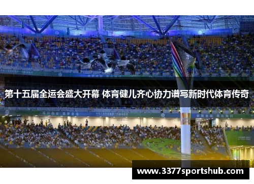第十五届全运会盛大开幕 体育健儿齐心协力谱写新时代体育传奇