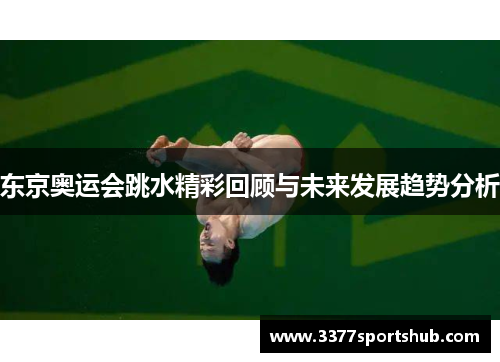 东京奥运会跳水精彩回顾与未来发展趋势分析